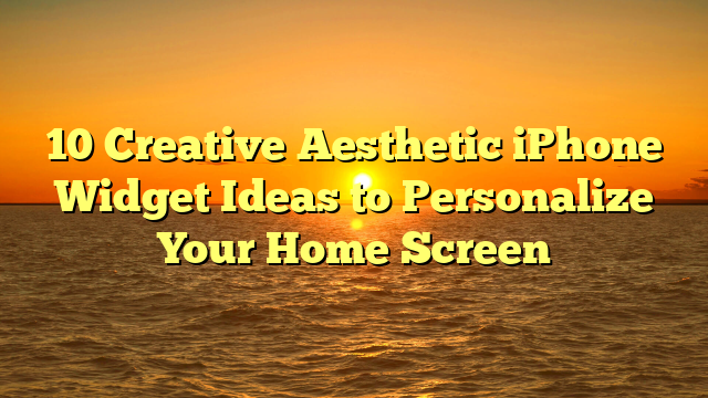 10 Creative Aesthetic iPhone Widget Ideas to Personalize Your Home Screen