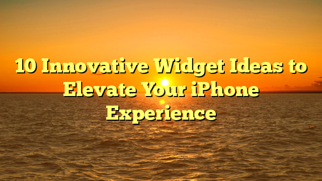 10 Innovative Widget Ideas to Elevate Your iPhone Experience