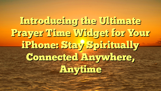 Introducing the Ultimate Prayer Time Widget for Your iPhone: Stay Spiritually Connected Anywhere, Anytime