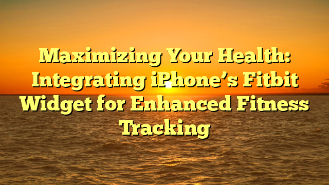 Maximizing Your Health: Integrating iPhone’s Fitbit Widget for Enhanced Fitness Tracking