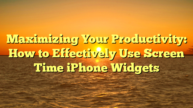 Maximizing Your Productivity: How to Effectively Use Screen Time iPhone Widgets