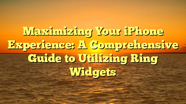 Maximizing Your iPhone Experience: A Comprehensive Guide to Utilizing Ring Widgets